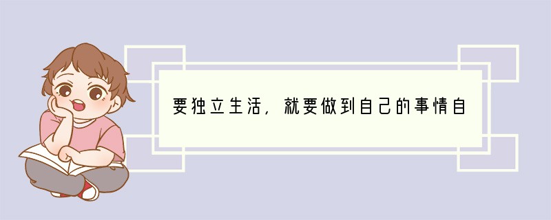 要独立生活，就要做到自己的事情自己负责，而自己的事情自己负责的前提是自主。下列对自主