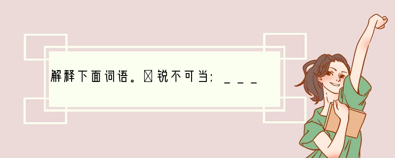 解释下面词语。①锐不可当:____________________②业已:___
