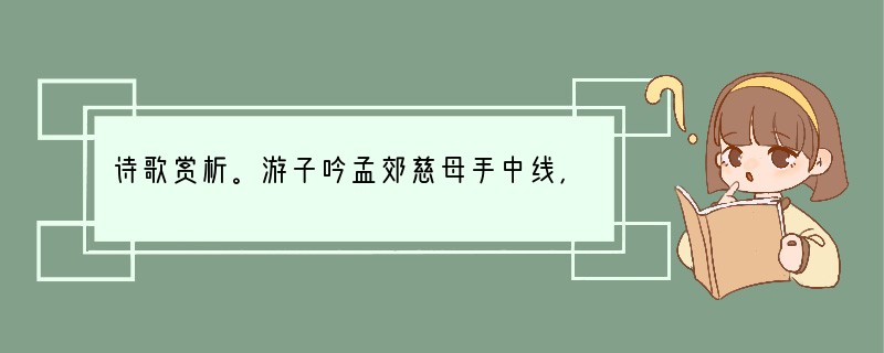 诗歌赏析。游子吟孟郊慈母手中线，游子身上衣。临行密密缝，意恐迟迟归。谁言寸草心①