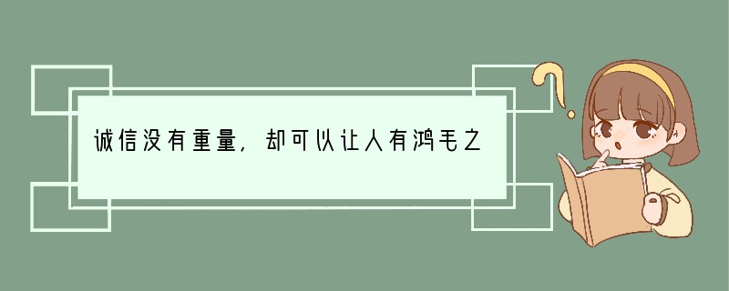 诚信没有重量，却可以让人有鸿毛之轻，可以让人有泰山之重；诚信没有标价，却可以让人