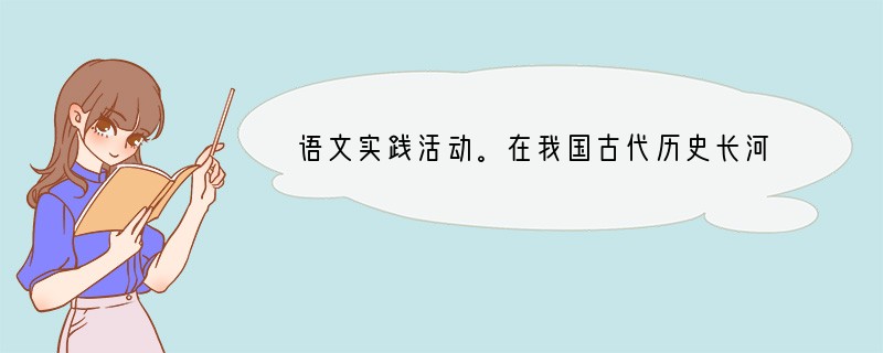 语文实践活动。在我国古代历史长河中，曾经出现过无数风流人物。在语文教材中出现过的