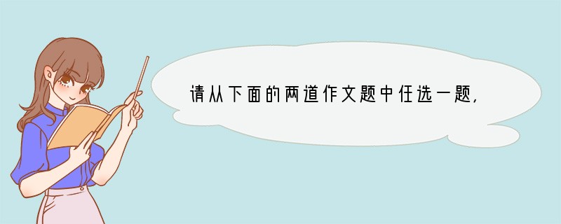 请从下面的两道作文题中任选一题，写一篇不少于600字的文章，除诗歌外，文体不限。
