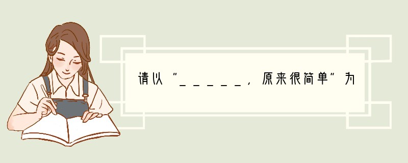 请以“_____，原来很简单”为题，写一篇文章。（60分）要求：①将题目补充完整