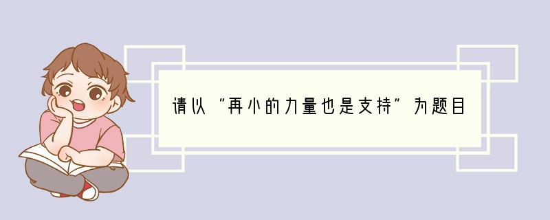 请以“再小的力量也是支持”为题目,写一篇文章。要求:①文体不限;②字数不少于
