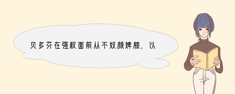 贝多芬在强权面前从不奴颜婢膝,以他高贵的人格,优美的音乐受到世人的敬仰。从其心理品质