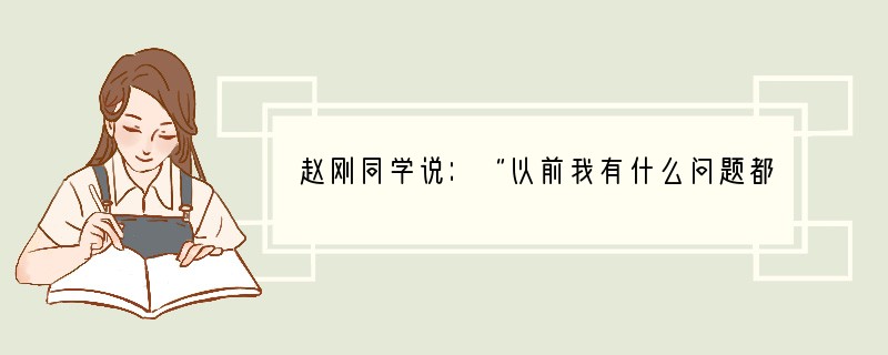 赵刚同学说：“以前我有什么问题都可以找爸爸妈妈帮忙，现在他们不管我了，也不检查我的作