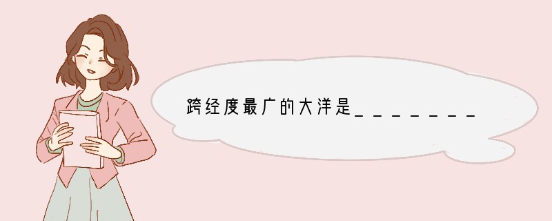 跨经度最广的大洋是_________,平均海拔最高的大洲是_________,东西距