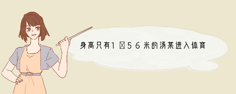 身高只有1．56米的汤某进入体育院校时，老师和同学们都笑话他学体育简直是异想天开。但