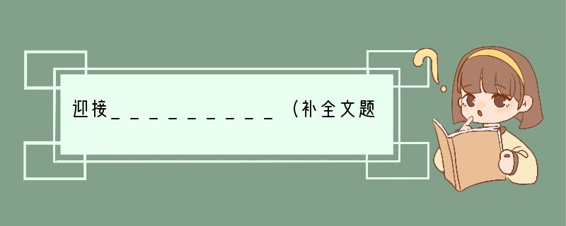 迎接_________（补全文题，然后作文）作文要求：（1）感情真挚，有新意，语