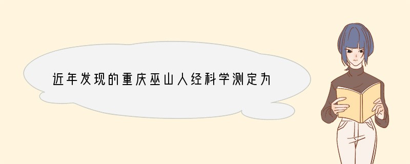 近年发现的重庆巫山人经科学测定为距今204万年,这将我国境内已知最早人类历史向前推进