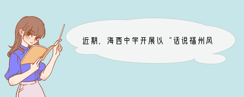 近期，海西中学开展以“话说福州风流人物”为主题的系列活动，请你完成下面的任务。（