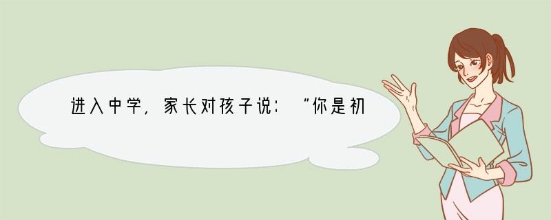 进入中学，家长对孩子说：“你是初中生了，要学会独立了！”“你是中学生了，要管理好自己