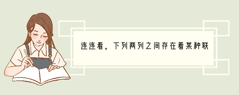 连连看。下列两列之间存在着某种联系,请根据你所学知识完成这一活动。用直线相连即可。(