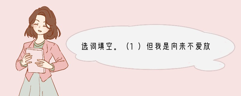 选词填空。（1）但我是向来不爱放风筝的，不但不爱，而且___他，因为我以为这是没