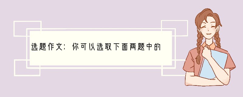 选题作文：你可以选取下面两题中的任何一个做为本次作文的写作内容。（1）美玉是珍宝