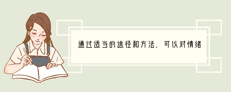 通过适当的途径和方法,可以对情绪进行有效的调节、控制和培养。这些适当的途径和方法主要