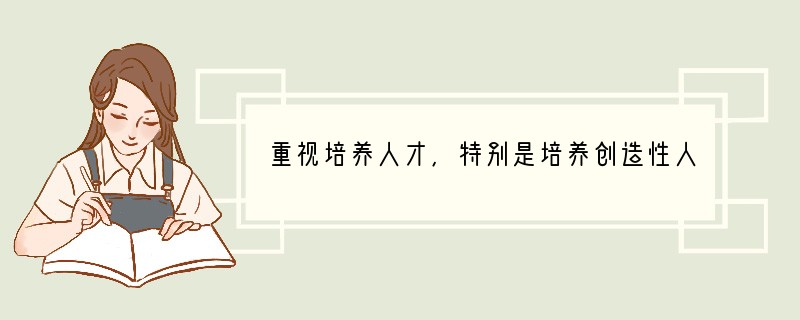 重视培养人才,特别是培养创造性人才,善于发现人才、使用人才,尊重人才,是当今世界各国