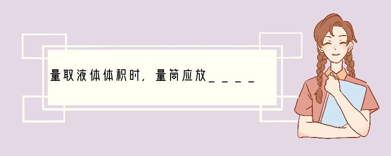 量取液体体积时,量筒应放________,视线与__________________
