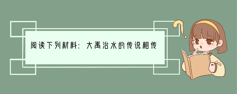 阅读下列材料:大禹治水的传说相传,尧在位时黄河流域河水泛滥。尧根据部落首领们的意见让