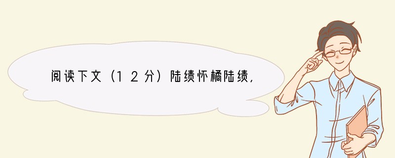 阅读下文（12分）陆绩怀橘陆绩，三国时吴人也。其父康，曾为庐江太守，与袁术交好。