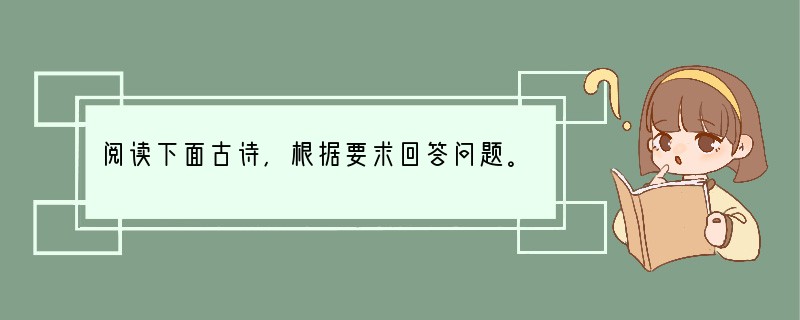 阅读下面古诗,根据要求回答问题。春望杜甫国破山河在,城春草木深。感时花溅泪,恨别