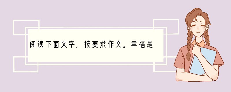 阅读下面文字，按要求作文。幸福是什么？幸福有时是一种拥有，有时是一种等待，有时是