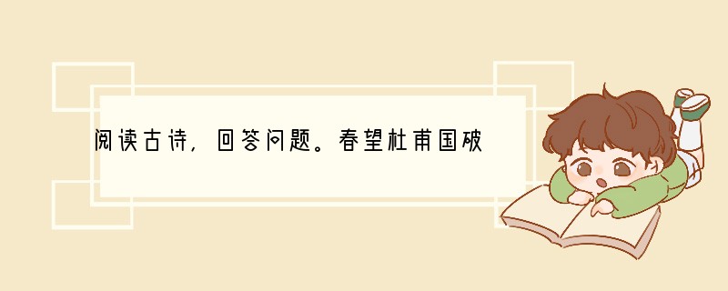 阅读古诗,回答问题。春望杜甫国破山河在,城春草木深。感时花溅泪,恨别鸟惊心。烽火