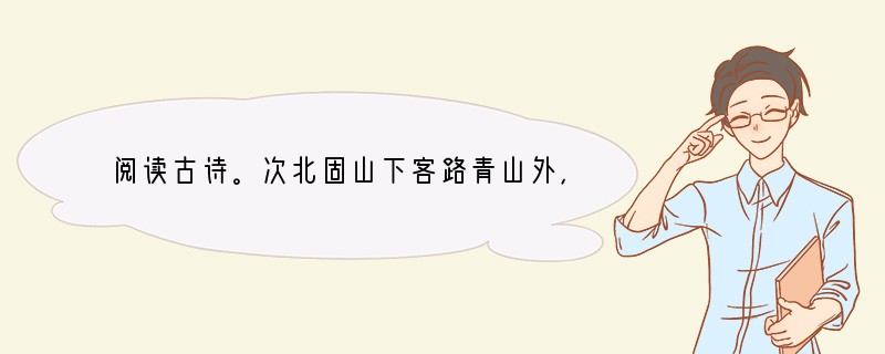 阅读古诗。次北固山下客路青山外，行舟绿水前。潮平两岸阔，风正一帆悬。海日生残夜，