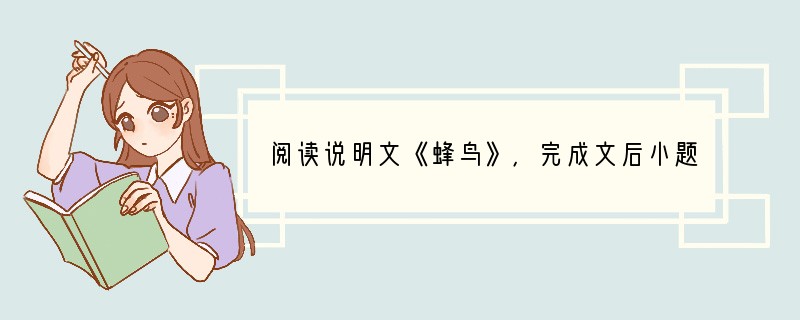 阅读说明文《蜂鸟》，完成文后小题。（10分）①蜂鸟，因拍打翅膀的嗡嗡声而得名，是