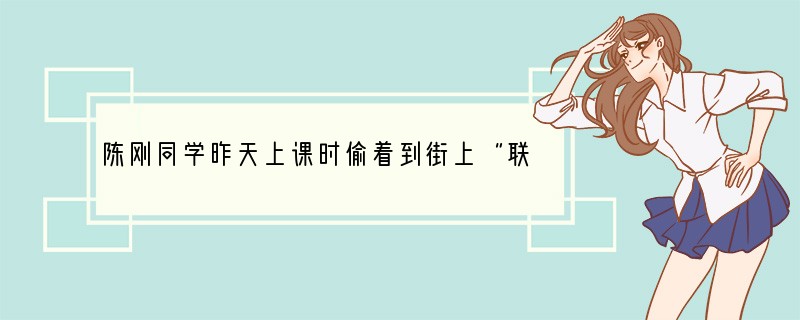 陈刚同学昨天上课时偷着到街上“联心网吧”上网聊天了，学校保卫人员把他从网吧带到学校交