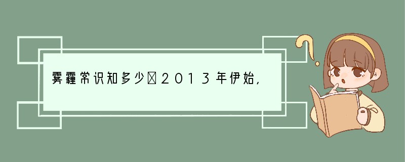 雾霾常识知多少⑴2013年伊始，我国中东部多地遭遇雾霾天气，能见度降低，空气污染