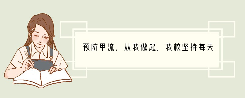 预防甲流，从我做起，我校坚持每天两次的消毒杀菌工作从不间断．甲酚皂是常用的消毒液、可