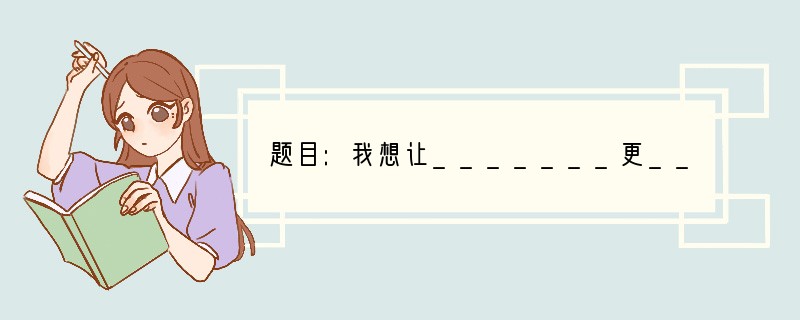 题目:我想让_______更_______要求:⑴在文题横线处填上恰当的词语,使