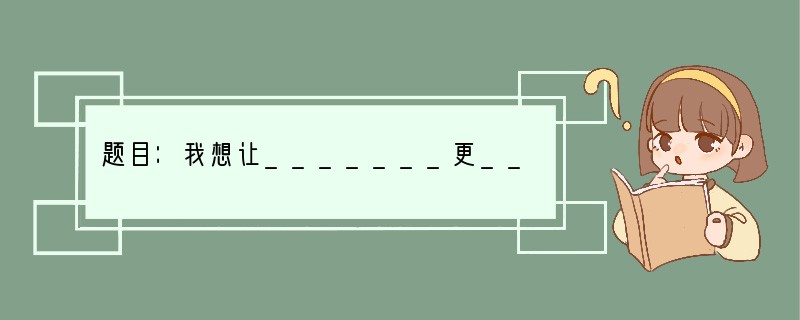 题目：我想让_______更_______要求：⑴在文题横线处填上恰当的词语，使