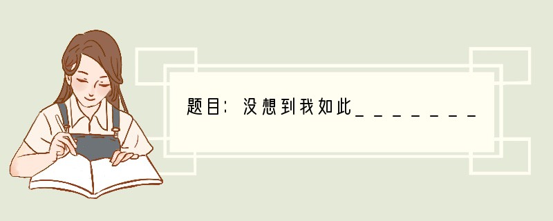 题目：没想到我如此_____________（浮躁、虚荣、坚强、幸运、依赖父母）