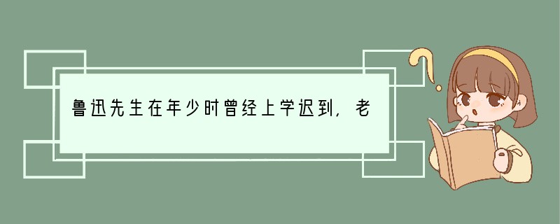 鲁迅先生在年少时曾经上学迟到,老师批评了他。他为了改掉这种不良习惯,在自己的桌子上刻