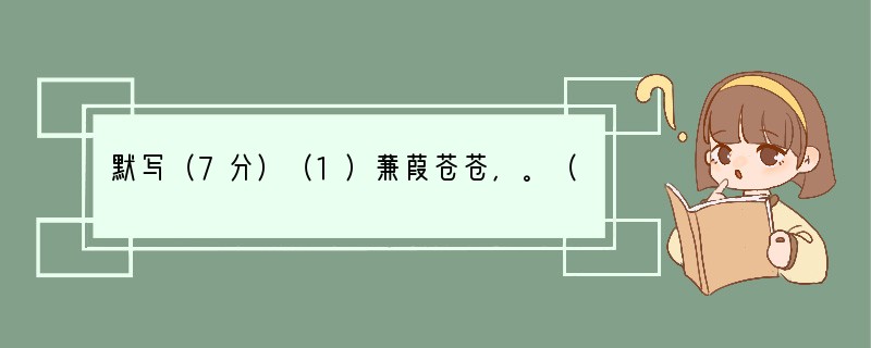 默写（7分）（1）蒹葭苍苍，。（《蒹葭》）（2），零丁洋里叹零丁。（文天祥《过零