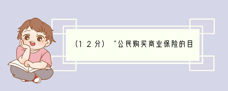 （12分）“公民购买商业保险的目的是为了获得利息或股息收入。”谈谈你对这句话的看法。