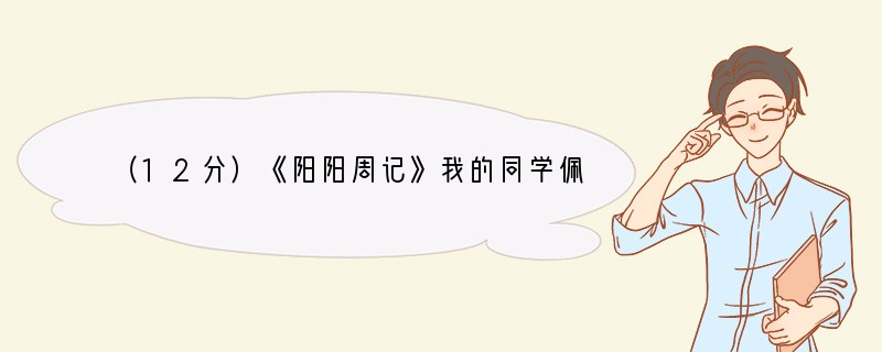 （12分）《阳阳周记》我的同学佩佩一直觉得很自卑，因为她是全班最矮的一个。常听别人说