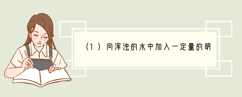 （1）向浑浊的水中加入一定量的明矾，搅拌后静置一段时间，观察到上层水变澄清，下层有不