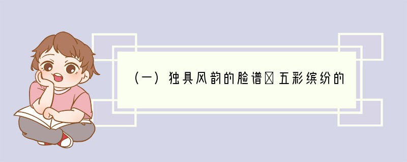 （一）独具风韵的脸谱①五彩缤纷的戏剧脸谱是中国特有的一种独具风格的造型艺术，受到