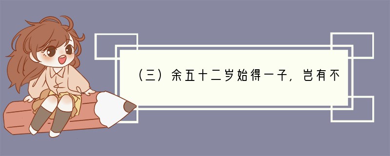 （三）余五十二岁始得一子，岂有不爱之理！然爱之必以其道，虽嬉戏玩耍，务令忠厚，毋