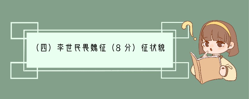 （四）李世民畏魏征（8分）征状貌不逾中人，而有胆略，善回①人主意，每犯颜苦谏；或