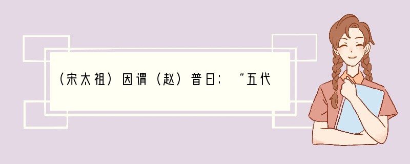 （宋太祖）因谓（赵）普曰：“五代方镇残虐，民受其祸，朕今选儒臣干事者百余，分治大藩，