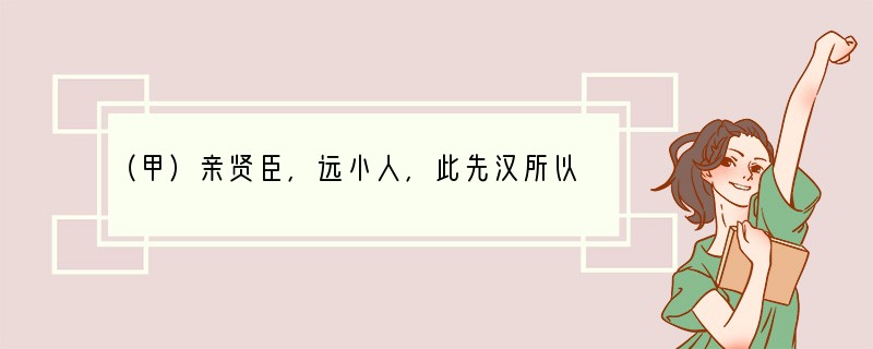 （甲）亲贤臣，远小人，此先汉所以兴隆也；亲小人，远贤臣，此后汉所以倾颓也。先帝在